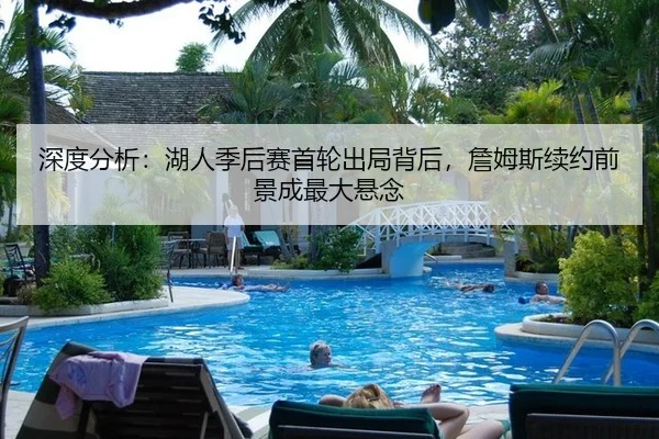 深度分析：湖人季后赛首轮出局背后，詹姆斯续约前景成最大悬念